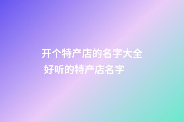 开个特产店的名字大全 好听的特产店名字-第1张-店铺起名-玄机派